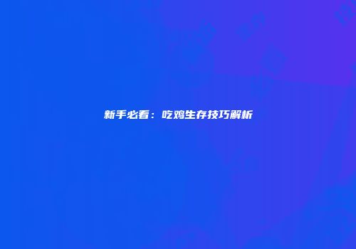 新手必看：吃鸡生存技巧解析