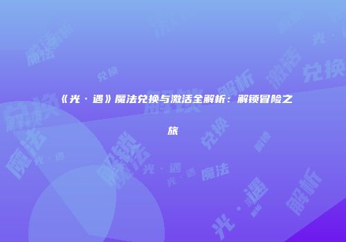 《光·遇》魔法兑换与激活全解析：解锁冒险之旅