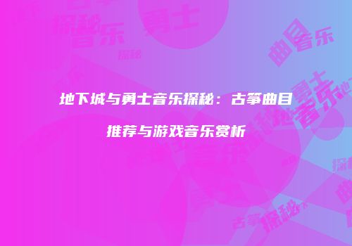 地下城与勇士音乐探秘：古筝曲目推荐与游戏音乐赏析