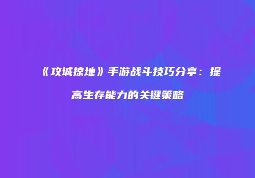 《攻城掠地》手游战斗技巧分享：提高生存能力的关键策略