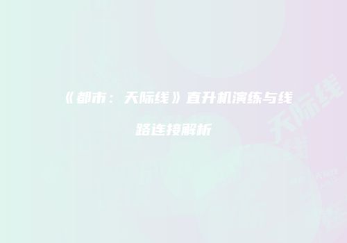 《都市：天际线》直升机演练与线路连接解析