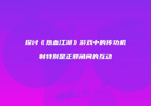 探讨《热血江湖》游戏中的传功机制特别是正邪角间的互动