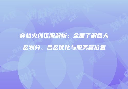 穿越火线区服解析：全面了解各大区划分、合区优化与服务器位置