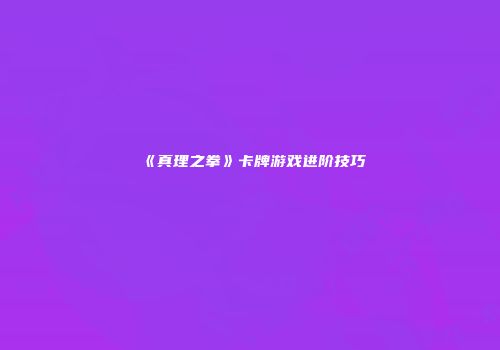 《真理之拳》卡牌游戏进阶技巧