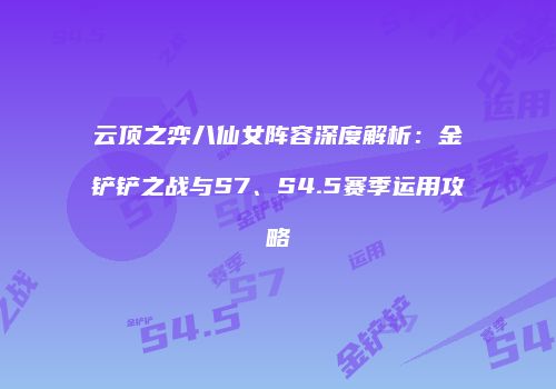云顶之弈八仙女阵容深度解析：金铲铲之战与S7、S4.5赛季运用攻略