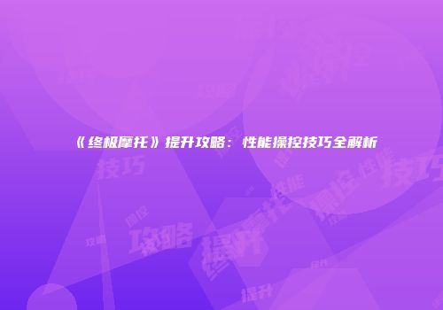 《终极摩托》提升攻略：性能操控技巧全解析