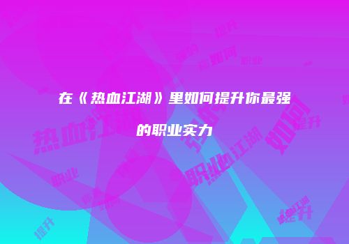 在《热血江湖》里如何提升你最强的职业实力