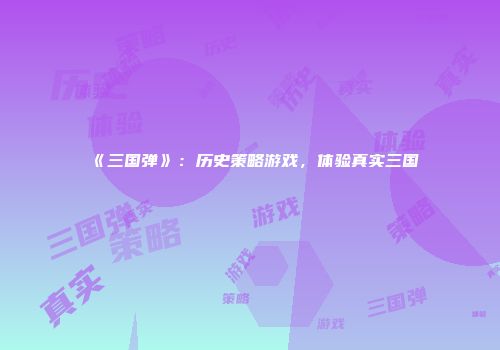 《三国弹》：历史策略游戏，体验真实三国