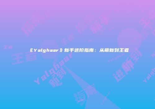 《Yalghaar》新手进阶指南：从萌新到王者