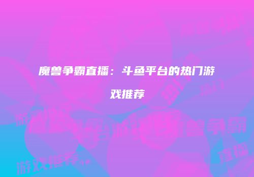 魔兽争霸直播：斗鱼平台的热门游戏推荐