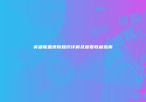 英雄联盟皮肤知识详解及查看收藏指南