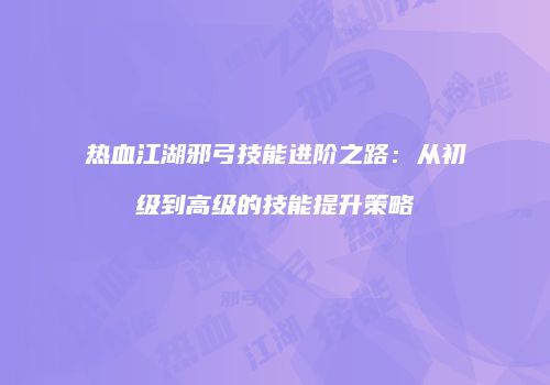 热血江湖邪弓技能进阶之路：从初级到高级的技能提升策略