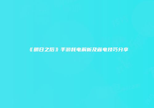 《明日之后》手游耗电解析及省电技巧分享