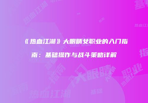 《热血江湖》大眼睛女职业的入门指南：基础操作与战斗策略详解