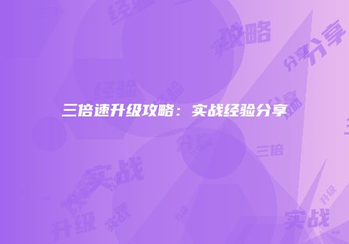 三倍速升级攻略：实战经验分享