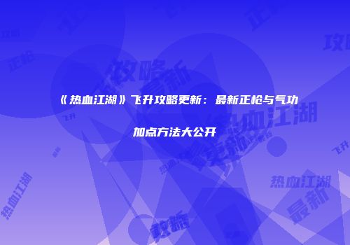 《热血江湖》飞升攻略更新：最新正枪与气功加点方法大公开