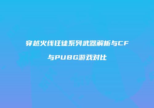 穿越火线狂徒系列武器解析与CF与PUBG游戏对比