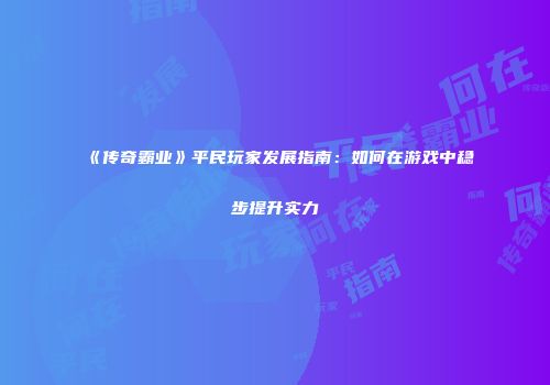 《传奇霸业》平民玩家发展指南：如何在游戏中稳步提升实力