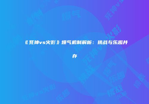 《死神vs火影》爆气机制解析：挑战与乐趣并存