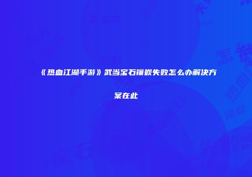 《热血江湖手游》武当宝石镶嵌失败怎么办解决方案在此