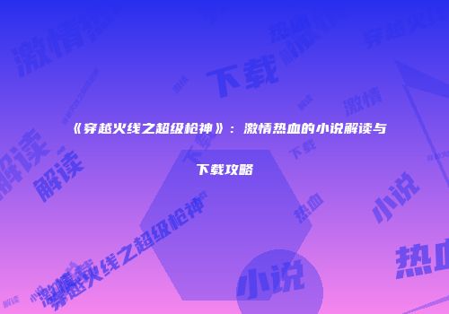 《穿越火线之超级枪神》：激情热血的小说解读与下载攻略