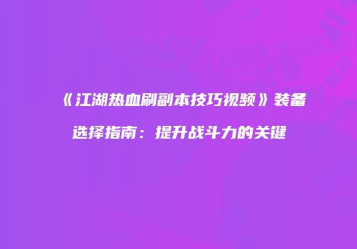 《江湖热血刷副本技巧视频》装备选择指南：提升战斗力的关键