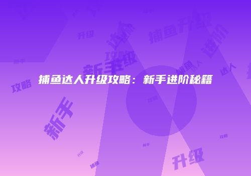捕鱼达人升级攻略：新手进阶秘籍