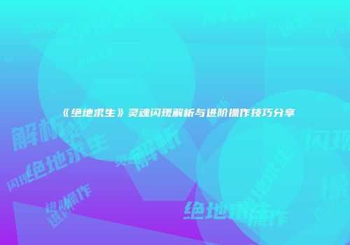 《绝地求生》灵魂闪现解析与进阶操作技巧分享