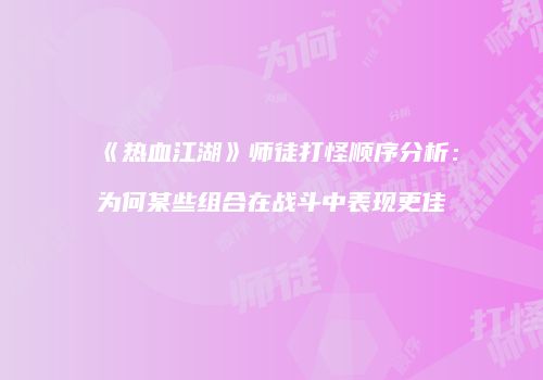 《热血江湖》师徒打怪顺序分析：为何某些组合在战斗中表现更佳