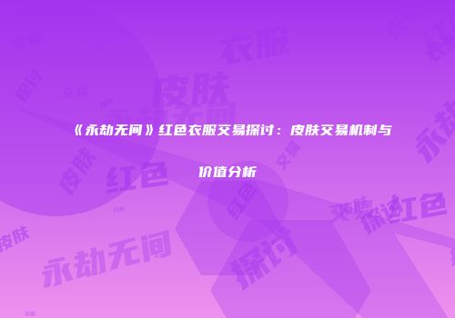 《永劫无间》红色衣服交易探讨：皮肤交易机制与价值分析