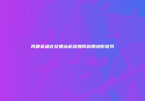 风暴英雄吉安娜冰枪流如何利用地形优势