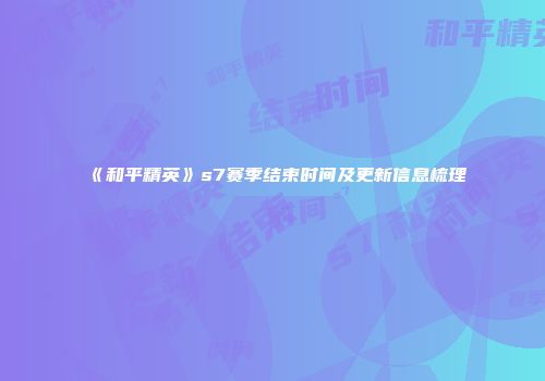 《和平精英》s7赛季结束时间及更新信息梳理
