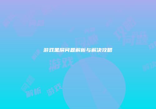 游戏黑屏问题解析与解决攻略