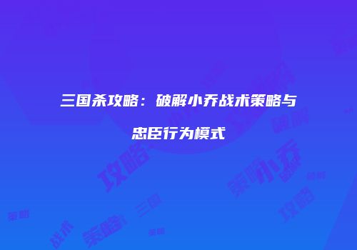 三国杀攻略：破解小乔战术策略与忠臣行为模式