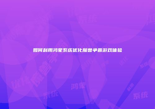 如何利用鸿蒙系统优化魔兽争霸游戏体验