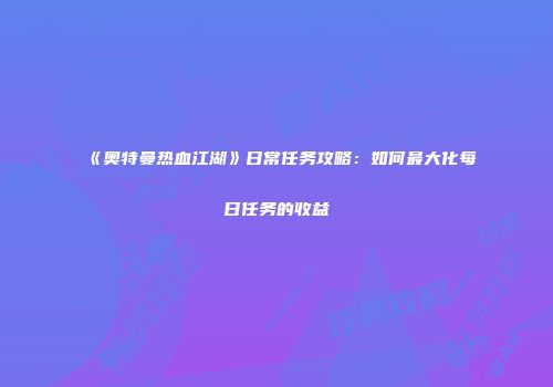 《奥特曼热血江湖》日常任务攻略：如何最大化每日任务的收益