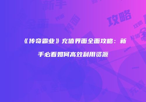 《传奇霸业》充值界面全面攻略：新手必看如何高效利用资源