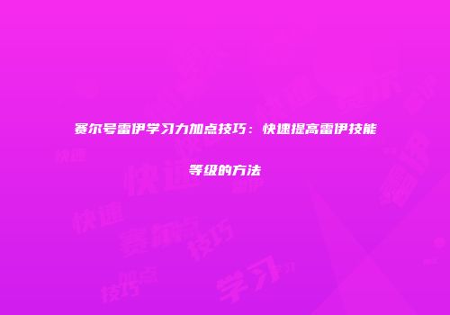 赛尔号雷伊学习力加点技巧：快速提高雷伊技能等级的方法
