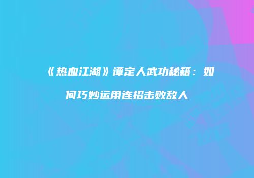 《热血江湖》谭定人武功秘籍：如何巧妙运用连招击败敌人