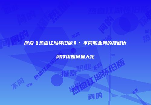 探索《热血江湖怀旧版》：不同职业间的技能协同作用如何最大化