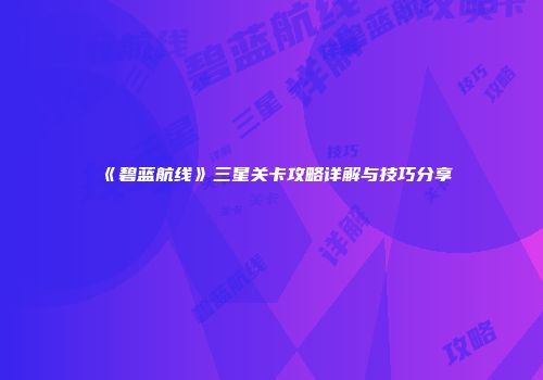 《碧蓝航线》三星关卡攻略详解与技巧分享