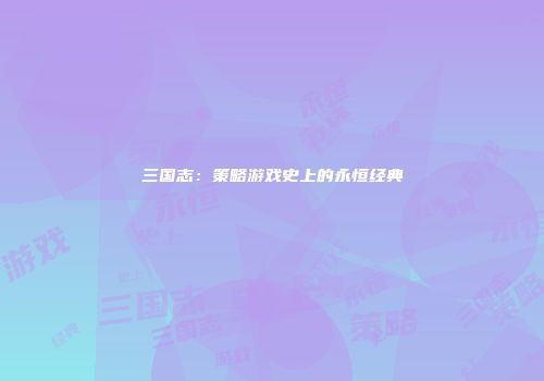 三国志：策略游戏史上的永恒经典