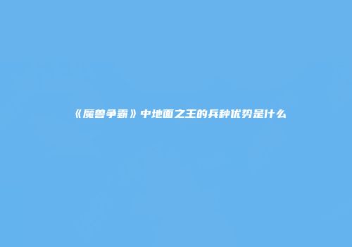 《魔兽争霸》中地面之王的兵种优势是什么