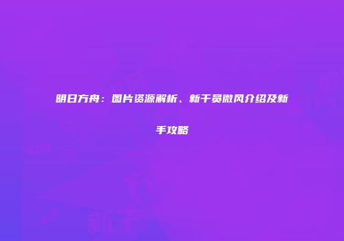 明日方舟：图片资源解析、新干员微风介绍及新手攻略