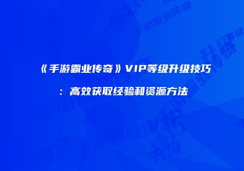 《手游霸业传奇》VIP等级升级技巧：高效获取经验和资源方法