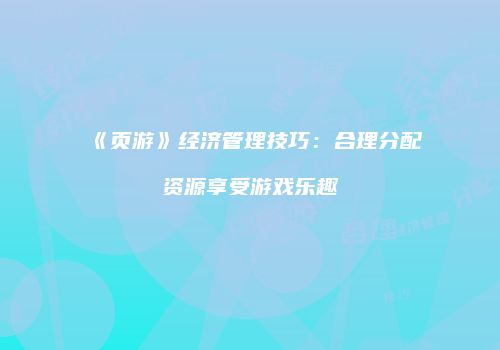 《页游》经济管理技巧：合理分配资源享受游戏乐趣