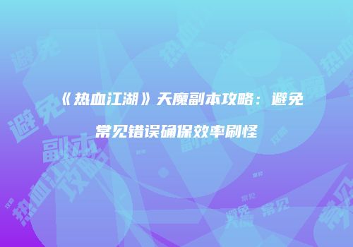 《热血江湖》天魔副本攻略:避免常见错误确保效率刷怪
