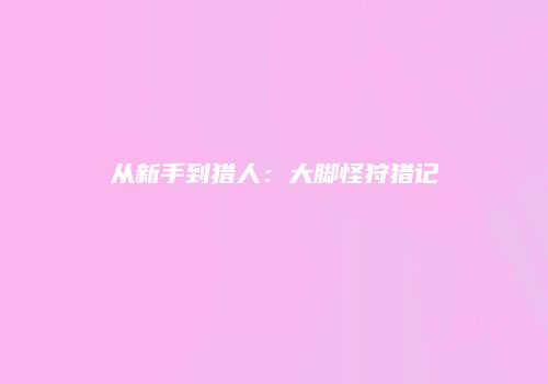 从新手到猎人：大脚怪狩猎记