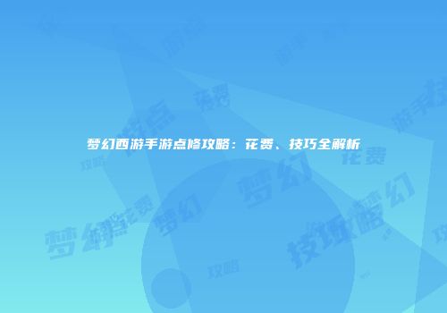 梦幻西游手游点修攻略：花费、技巧全解析
