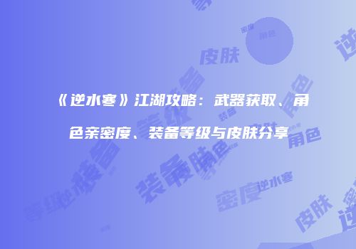 《逆水寒》江湖攻略：武器获取、角色亲密度、装备等级与皮肤分享